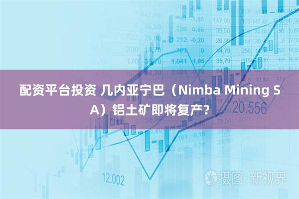 配资平台投资 几内亚宁巴（Nimba Mining SA）铝土矿即将复产？