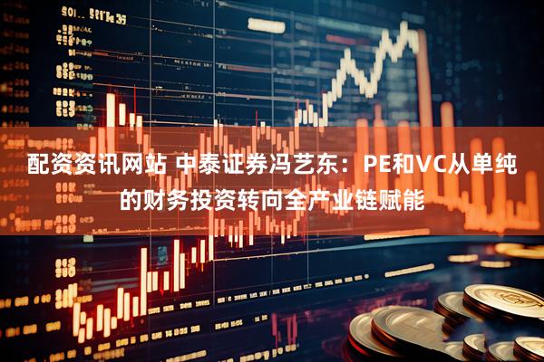 配资资讯网站 中泰证券冯艺东：PE和VC从单纯的财务投资转向全产业链赋能