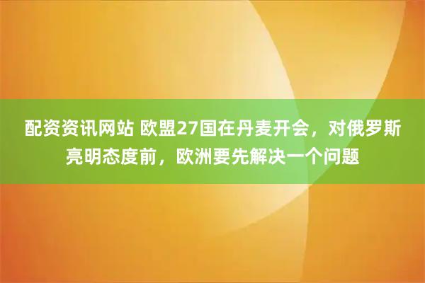 配资资讯网站 欧盟27国在丹麦开会，对俄罗斯亮明态度前，欧洲要先解决一个问题