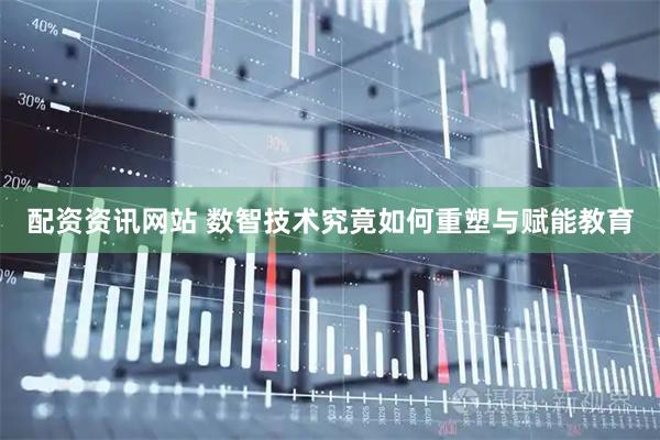配资资讯网站 数智技术究竟如何重塑与赋能教育