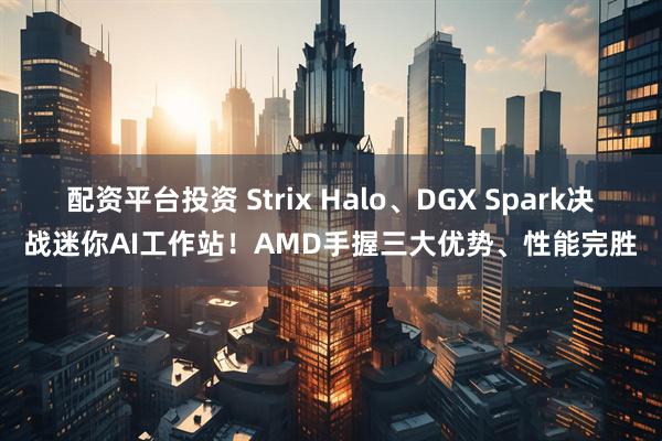 配资平台投资 Strix Halo、DGX Spark决战迷你AI工作站！AMD手握三大优势、性能完胜