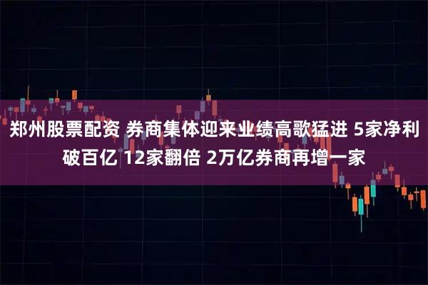 郑州股票配资 券商集体迎来业绩高歌猛进 5家净利破百亿 12家翻倍 2万亿券商再增一家