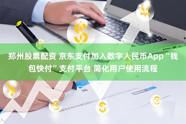 郑州股票配资 京东支付加入数字人民币App“钱包快付”支付平台 简化用户使用流程
