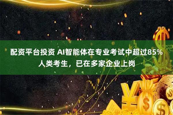 配资平台投资 AI智能体在专业考试中超过85%人类考生，已在多家企业上岗