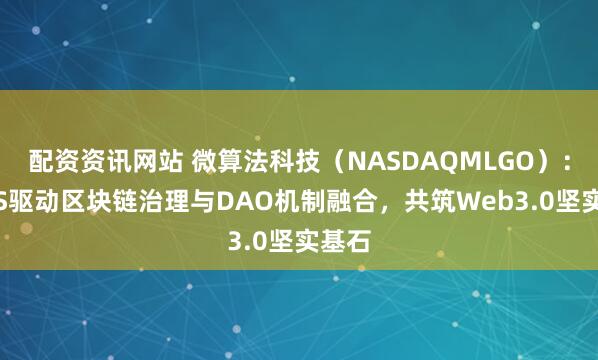配资资讯网站 微算法科技（NASDAQMLGO）：DPoS驱动区块链治理与DAO机制融合，共筑Web3.0坚实基石