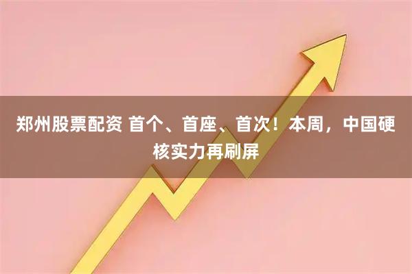 郑州股票配资 首个、首座、首次！本周，中国硬核实力再刷屏