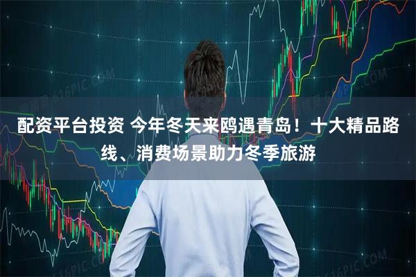 配资平台投资 今年冬天来鸥遇青岛！十大精品路线、消费场景助力冬季旅游