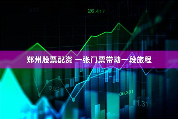 郑州股票配资 一张门票带动一段旅程