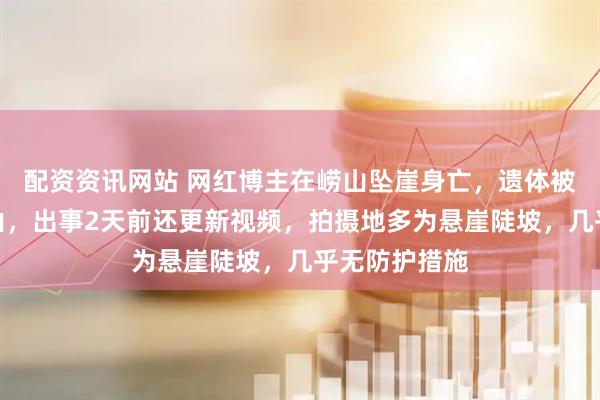 配资资讯网站 网红博主在崂山坠崖身亡，遗体被无人机运下山，出事2天前还更新视频，拍摄地多为悬崖陡坡，几乎无防护措施