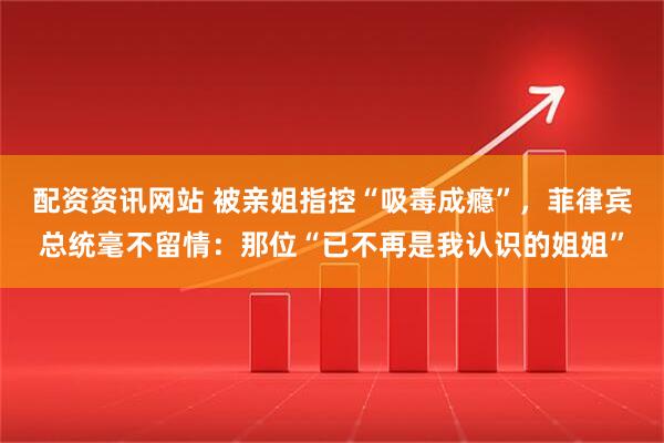 配资资讯网站 被亲姐指控“吸毒成瘾”，菲律宾总统毫不留情：那位“已不再是我认识的姐姐”
