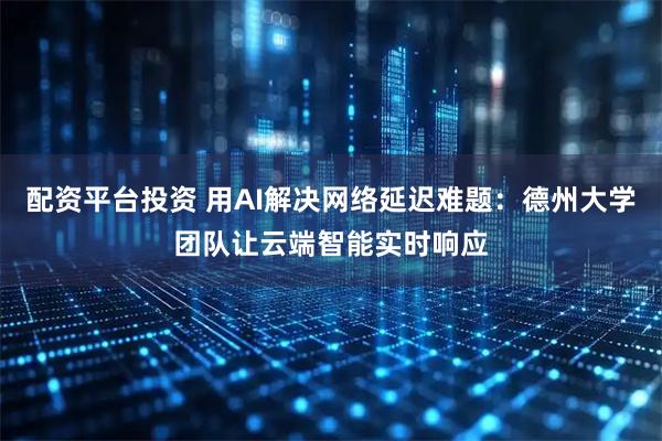 配资平台投资 用AI解决网络延迟难题：德州大学团队让云端智能实时响应