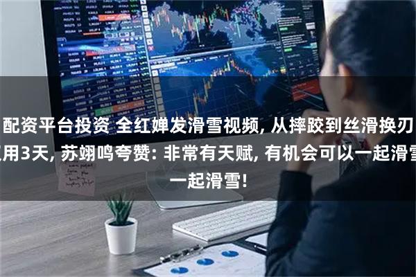 配资平台投资 全红婵发滑雪视频, 从摔跤到丝滑换刃仅用3天, 苏翊鸣夸赞: 非常有天赋, 有机会可以一起滑雪!