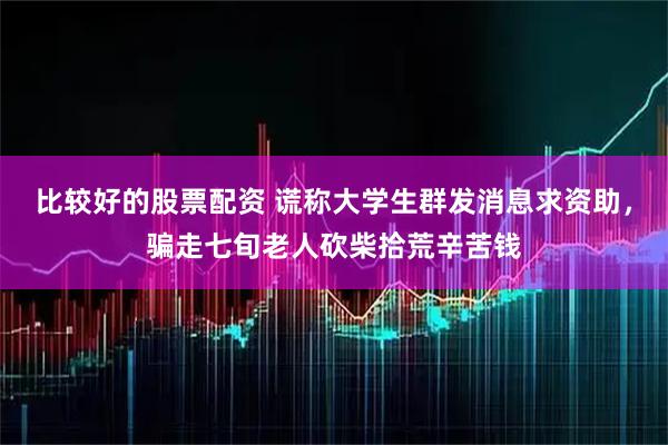 比较好的股票配资 谎称大学生群发消息求资助，骗走七旬老人砍柴拾荒辛苦钱