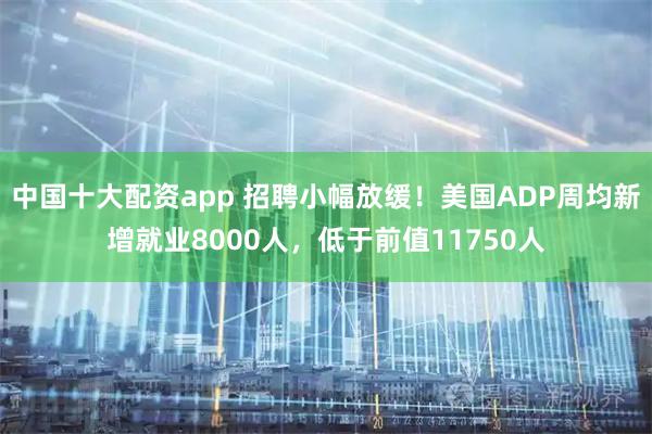 中国十大配资app 招聘小幅放缓！美国ADP周均新增就业8000人，低于前值11750人