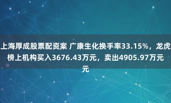上海厚成股票配资案 广康生化换手率33.15%，龙虎榜上机构买入3676.43万元，卖出4905.97万元
