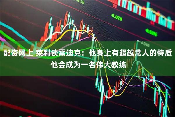 配资网上 莱利谈雷迪克：他身上有超越常人的特质 他会成为一名伟大教练