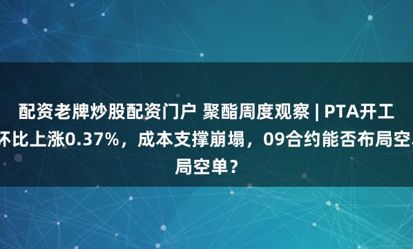 配资老牌炒股配资门户 聚酯周度观察 | PTA开工率环比上涨0.37%，成本支撑崩塌，09合约能否布局空单？