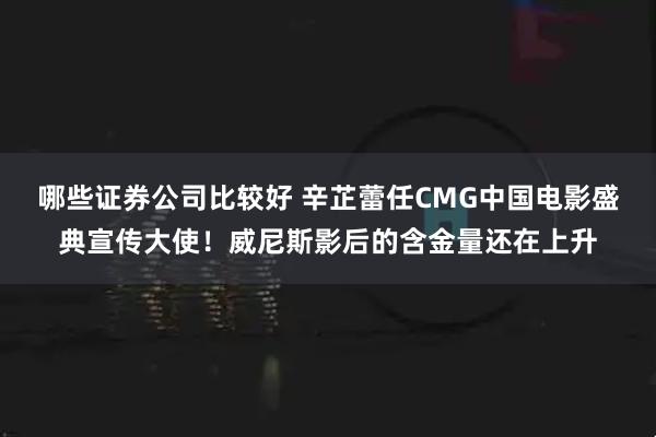 哪些证券公司比较好 辛芷蕾任CMG中国电影盛典宣传大使！威尼斯影后的含金量还在上升