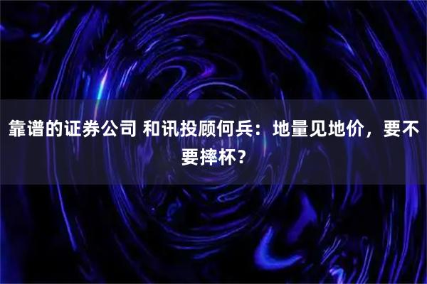 靠谱的证券公司 和讯投顾何兵：地量见地价，要不要摔杯？