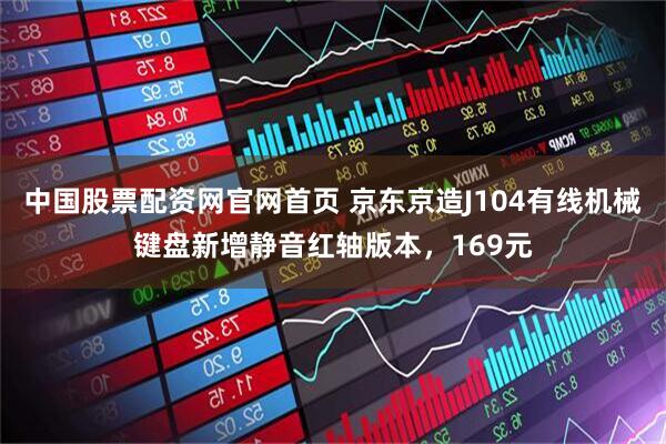中国股票配资网官网首页 京东京造J104有线机械键盘新增静音红轴版本，169元